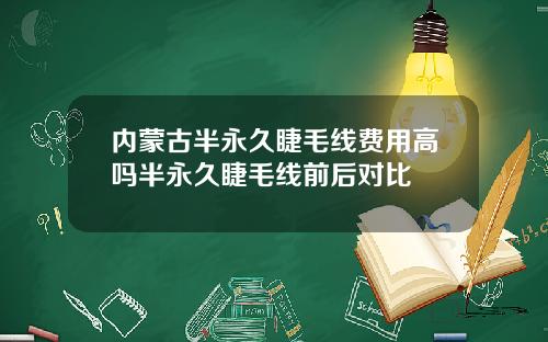 内蒙古半永久睫毛线费用高吗半永久睫毛线前后对比