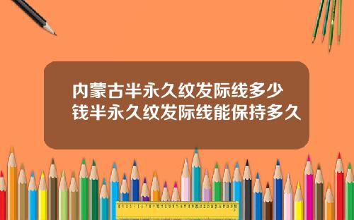 内蒙古半永久纹发际线多少钱半永久纹发际线能保持多久