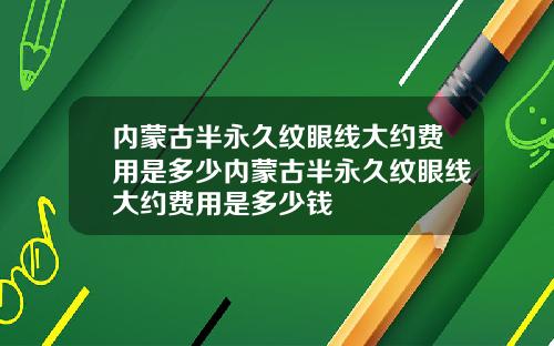 内蒙古半永久纹眼线大约费用是多少内蒙古半永久纹眼线大约费用是多少钱