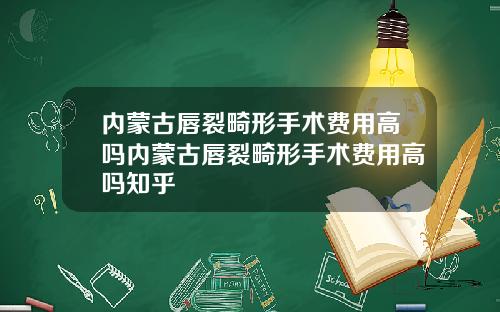 内蒙古唇裂畸形手术费用高吗内蒙古唇裂畸形手术费用高吗知乎