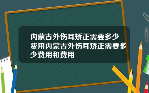 内蒙古外伤耳矫正需要多少费用内蒙古外伤耳矫正需要多少费用和费用