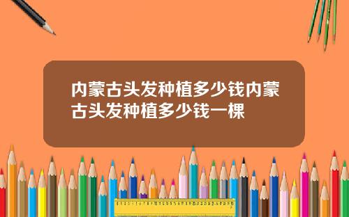 内蒙古头发种植多少钱内蒙古头发种植多少钱一棵
