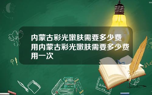 内蒙古彩光嫩肤需要多少费用内蒙古彩光嫩肤需要多少费用一次