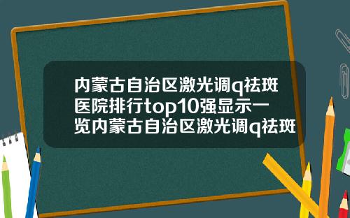 内蒙古自治区激光调q祛斑医院排行top10强显示一览内蒙古自治区激光调q祛斑整形医院