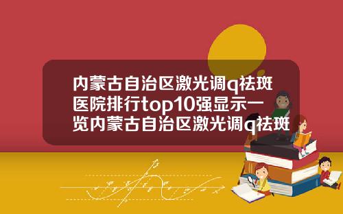 内蒙古自治区激光调q祛斑医院排行top10强显示一览内蒙古自治区激光调q祛斑整形医院