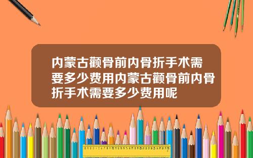 内蒙古颧骨前内骨折手术需要多少费用内蒙古颧骨前内骨折手术需要多少费用呢