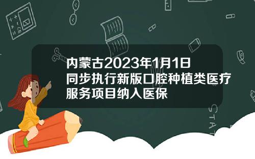 内蒙古2023年1月1日同步执行新版口腔种植类医疗服务项目纳入医保