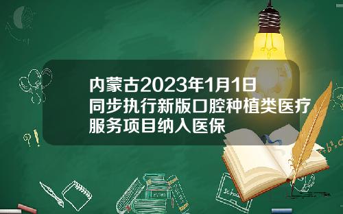 内蒙古2023年1月1日同步执行新版口腔种植类医疗服务项目纳入医保