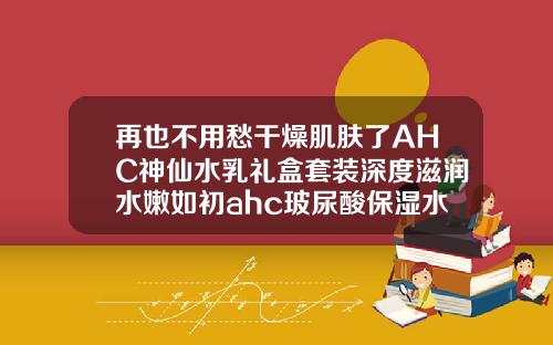 再也不用愁干燥肌肤了AHC神仙水乳礼盒套装深度滋润水嫩如初ahc玻尿酸保湿水乳礼盒套装神仙水乳套装