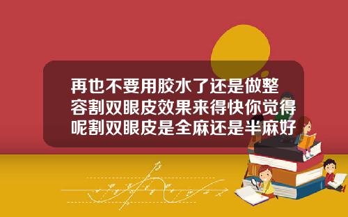 再也不要用胶水了还是做整容割双眼皮效果来得快你觉得呢割双眼皮是全麻还是半麻好