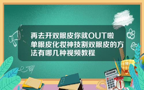 再去开双眼皮你就OUT啦单眼皮化妆神技割双眼皮的方法有哪几种视频教程