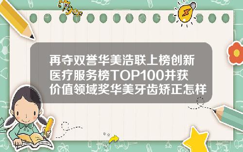 再夺双誉华美浩联上榜创新医疗服务榜TOP100并获价值领域奖华美牙齿矫正怎样