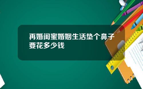 再婚闺蜜婚姻生活垫个鼻子要花多少钱