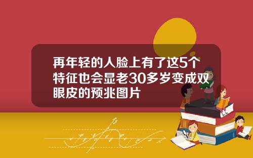 再年轻的人脸上有了这5个特征也会显老30多岁变成双眼皮的预兆图片