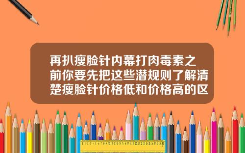 再扒瘦脸针内幕打肉毒素之前你要先把这些潜规则了解清楚瘦脸针价格低和价格高的区别