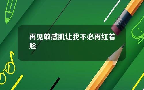 再见敏感肌让我不必再红着脸