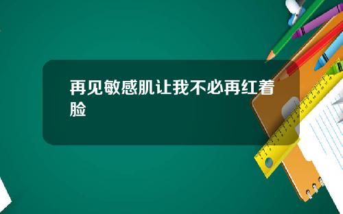 再见敏感肌让我不必再红着脸