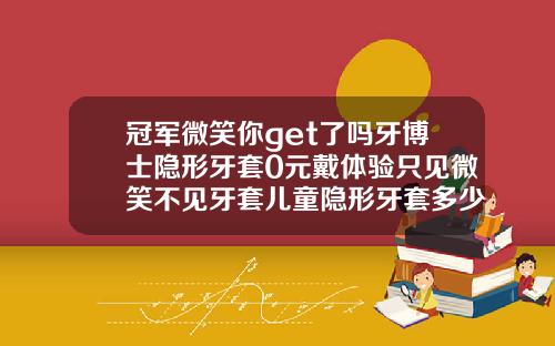 冠军微笑你get了吗牙博士隐形牙套0元戴体验只见微笑不见牙套儿童隐形牙套多少钱一副