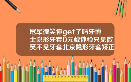冠军微笑你get了吗牙博士隐形牙套0元戴体验只见微笑不见牙套北京隐形牙套矫正多少钱