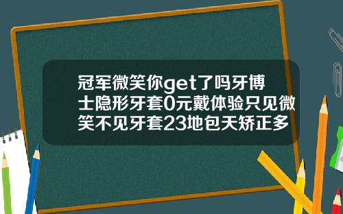 冠军微笑你get了吗牙博士隐形牙套0元戴体验只见微笑不见牙套23地包天矫正多少钱要多久