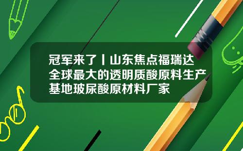 冠军来了丨山东焦点福瑞达全球最大的透明质酸原料生产基地玻尿酸原材料厂家