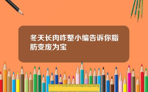 冬天长肉咋整小编告诉你脂肪变废为宝