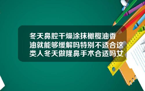 冬天鼻腔干燥涂抹橄榄油香油就能够缓解吗特别不适合这类人冬天做隆鼻手术合适吗女