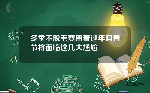 冬季不脱毛要留着过年吗春节将面临这几大尴尬