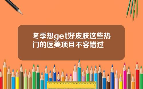 冬季想get好皮肤这些热门的医美项目不容错过