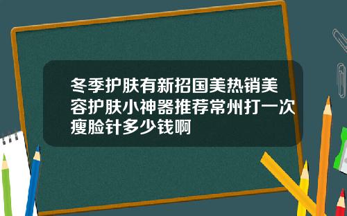 冬季护肤有新招国美热销美容护肤小神器推荐常州打一次瘦脸针多少钱啊