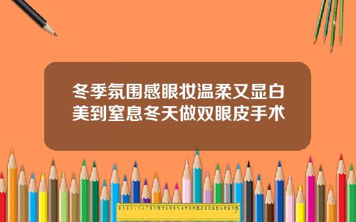 冬季氛围感眼妆温柔又显白美到窒息冬天做双眼皮手术