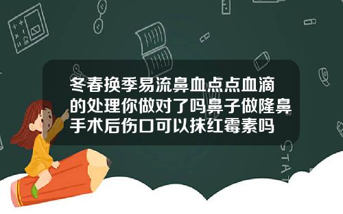 冬春换季易流鼻血点点血滴的处理你做对了吗鼻子做隆鼻手术后伤口可以抹红霉素吗
