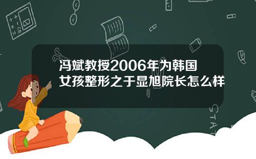 冯斌教授2006年为韩国女孩整形之于显旭院长怎么样