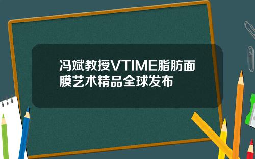 冯斌教授VTIME脂肪面膜艺术精品全球发布
