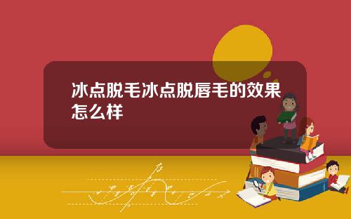 冰点脱毛冰点脱唇毛的效果怎么样