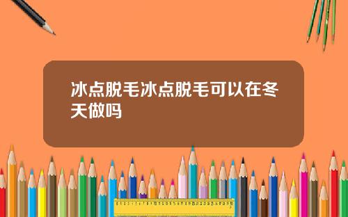 冰点脱毛冰点脱毛可以在冬天做吗