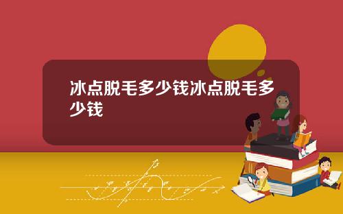 冰点脱毛多少钱冰点脱毛多少钱