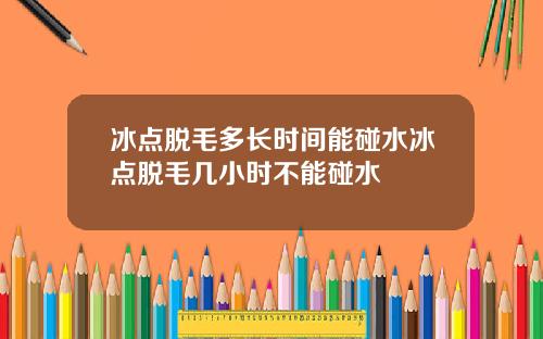 冰点脱毛多长时间能碰水冰点脱毛几小时不能碰水