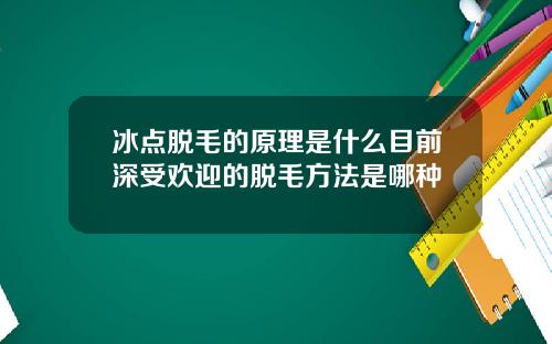 冰点脱毛的原理是什么目前深受欢迎的脱毛方法是哪种