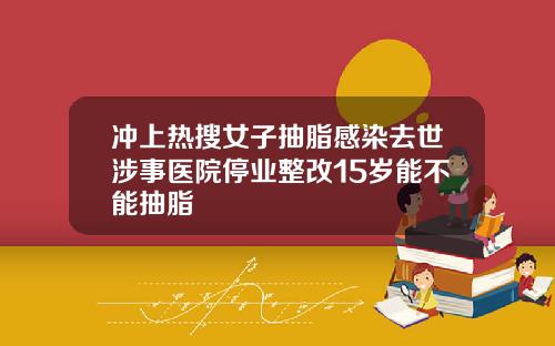冲上热搜女子抽脂感染去世涉事医院停业整改15岁能不能抽脂