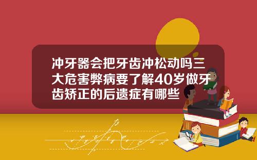 冲牙器会把牙齿冲松动吗三大危害弊病要了解40岁做牙齿矫正的后遗症有哪些