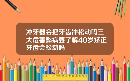 冲牙器会把牙齿冲松动吗三大危害弊病要了解40岁矫正牙齿会松动吗