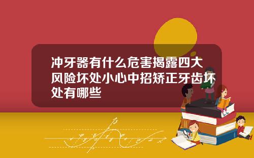 冲牙器有什么危害揭露四大风险坏处小心中招矫正牙齿坏处有哪些