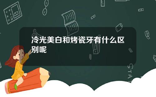 冷光美白和烤瓷牙有什么区别呢