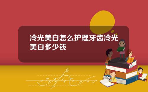 冷光美白怎么护理牙齿冷光美白多少钱
