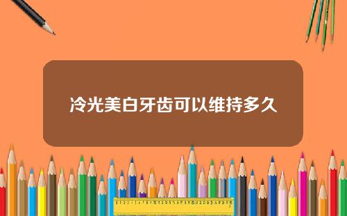 冷光美白牙齿可以维持多久