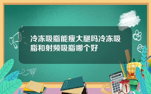冷冻吸脂能瘦大腿吗冷冻吸脂和射频吸脂哪个好