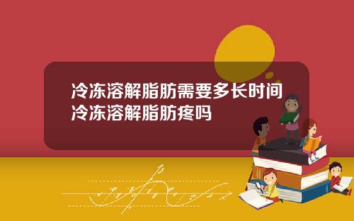 冷冻溶解脂肪需要多长时间冷冻溶解脂肪疼吗