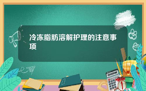 冷冻脂肪溶解护理的注意事项