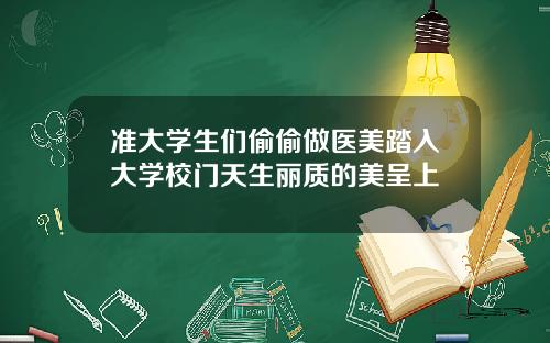 准大学生们偷偷做医美踏入大学校门天生丽质的美呈上